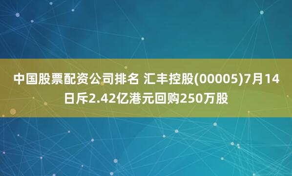 中国股票配资公司排名 汇丰控股(00005)7月14日斥2.42亿港元回购250万股