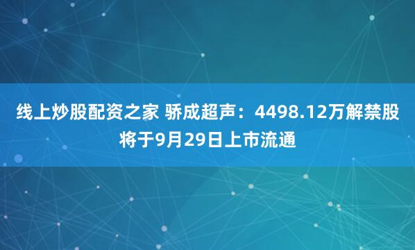 线上炒股配资之家 骄成超声：4498.12万解禁股将于9月29日上市流通