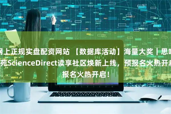网上正规实盘配资网站 【数据库活动】海量大奖｜思唯学苑ScienceDirect读享社区焕新上线，预报名火热开启！