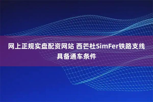 网上正规实盘配资网站 西芒杜SimFer铁路支线具备通车条件