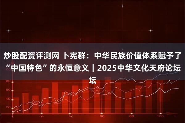 炒股配资评测网 卜宪群：中华民族价值体系赋予了“中国特色”的永恒意义｜2025中华文化天府论坛