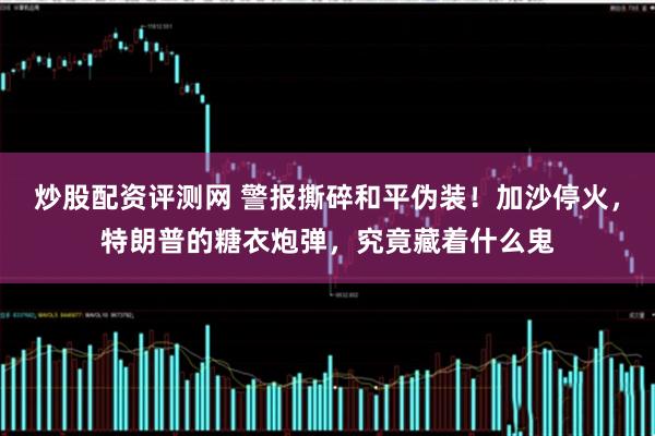 炒股配资评测网 警报撕碎和平伪装！加沙停火，特朗普的糖衣炮弹，究竟藏着什么鬼