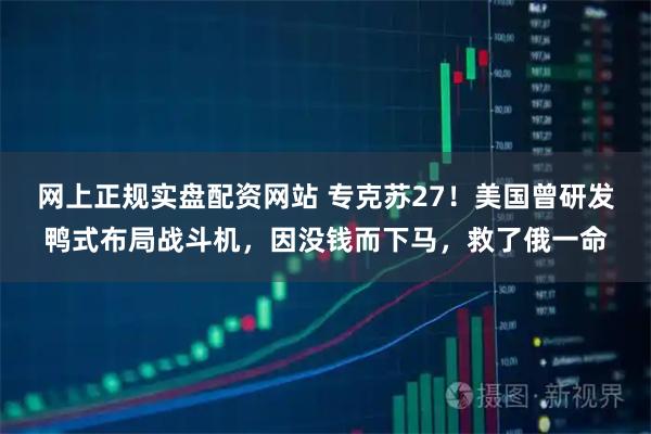 网上正规实盘配资网站 专克苏27！美国曾研发鸭式布局战斗机，因没钱而下马，救了俄一命