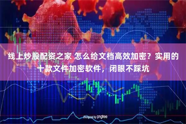 线上炒股配资之家 怎么给文档高效加密？实用的十款文件加密软件，闭眼不踩坑