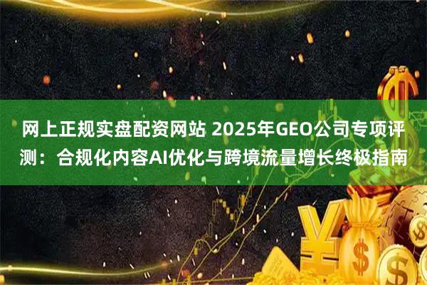 网上正规实盘配资网站 2025年GEO公司专项评测：合规化内容AI优化与跨境流量增长终极指南