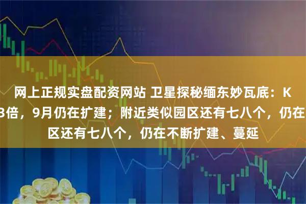 网上正规实盘配资网站 卫星探秘缅东妙瓦底：KK园区两年扩大3倍，9月仍在扩建；附近类似园区还有七八个，仍在不断扩建、蔓延
