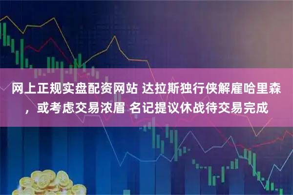 网上正规实盘配资网站 达拉斯独行侠解雇哈里森，或考虑交易浓眉 名记提议休战待交易完成
