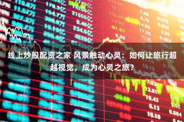 线上炒股配资之家 风景触动心灵：如何让旅行超越视觉，成为心灵之旅？