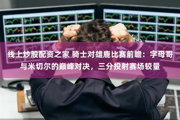 线上炒股配资之家 骑士对雄鹿比赛前瞻：字母哥与米切尔的巅峰对决，三分投射赛场较量