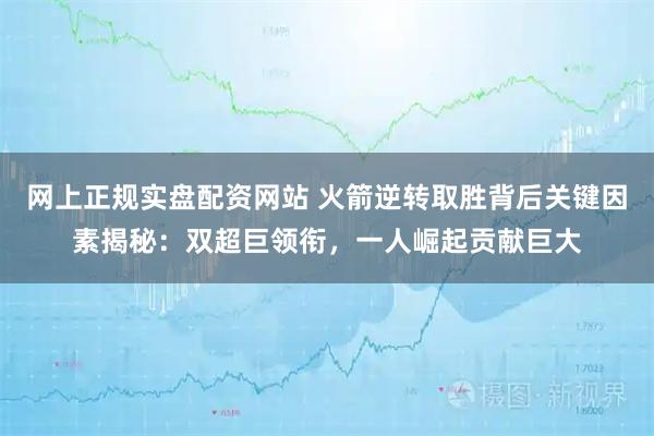 网上正规实盘配资网站 火箭逆转取胜背后关键因素揭秘：双超巨领衔，一人崛起贡献巨大