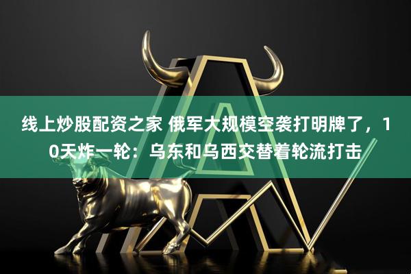 线上炒股配资之家 俄军大规模空袭打明牌了，10天炸一轮：乌东和乌西交替着轮流打击