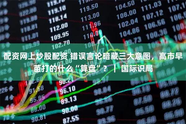 配资网上炒股配资 错误言论暗藏三大意图，高市早苗打的什么“算盘”？｜ 国际识局