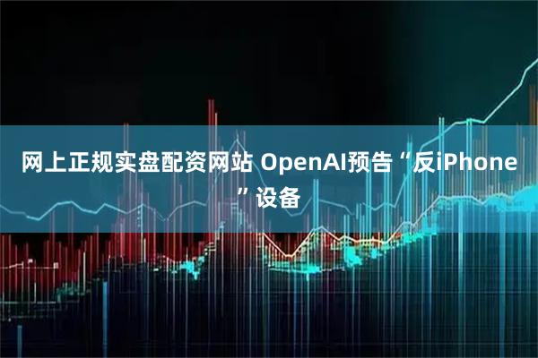 网上正规实盘配资网站 OpenAI预告“反iPhone”设备