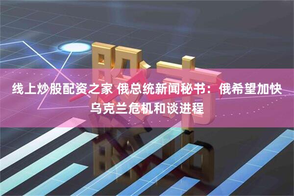 线上炒股配资之家 俄总统新闻秘书：俄希望加快乌克兰危机和谈进程