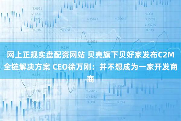 网上正规实盘配资网站 贝壳旗下贝好家发布C2M全链解决方案 CEO徐万刚：并不想成为一家开发商