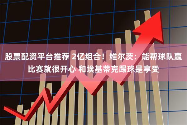 股票配资平台推荐 2亿组合！维尔茨：能帮球队赢比赛就很开心 和埃基蒂克踢球是享受